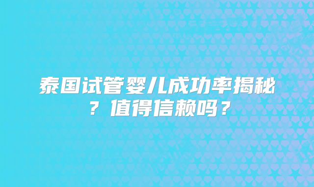 泰国试管婴儿成功率揭秘？值得信赖吗？