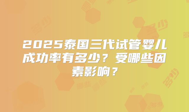 2025泰国三代试管婴儿成功率有多少？受哪些因素影响？