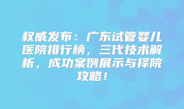 权威发布:广东试管婴儿医院排行榜,三代技术解析,成功案例展示与择院攻略!