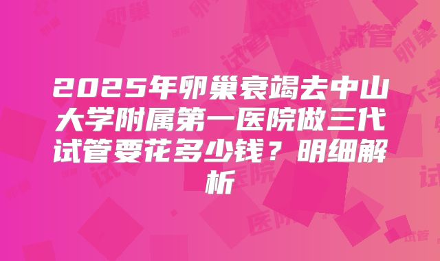 2025年卵巢衰竭去中山大学附属第一医院做三代试管要花多少钱?明细解析
