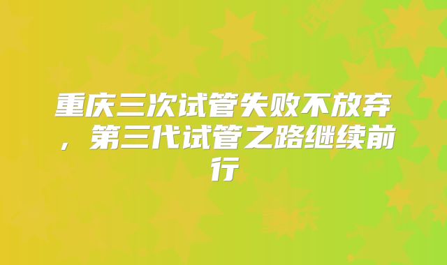 重庆三次试管失败不放弃，第三代试管之路继续前行