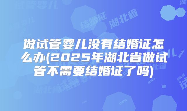做试管婴儿没有结婚证怎么办(2025年湖北省做试管不需要结婚证了吗)
