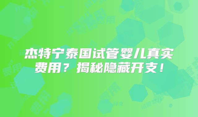 杰特宁泰国试管婴儿真实费用?揭秘隐藏开支!