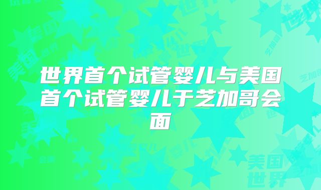 世界首个试管婴儿与美国首个试管婴儿于芝加哥会面
