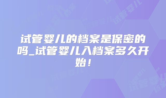 试管婴儿的档案是保密的吗_试管婴儿入档案多久开始！