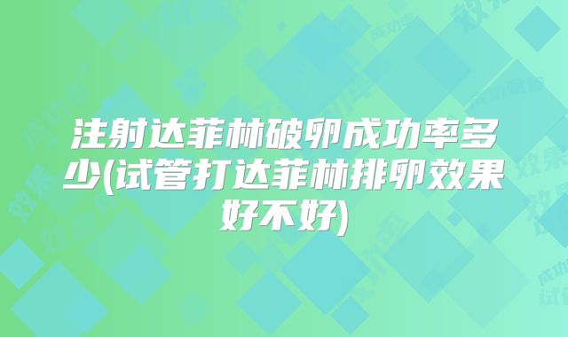 注射达菲林破卵成功率多少(试管打达菲林排卵效果好不好)