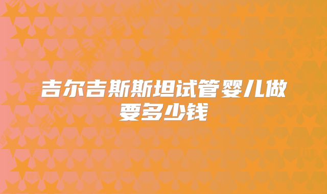 吉尔吉斯斯坦试管婴儿做要多少钱