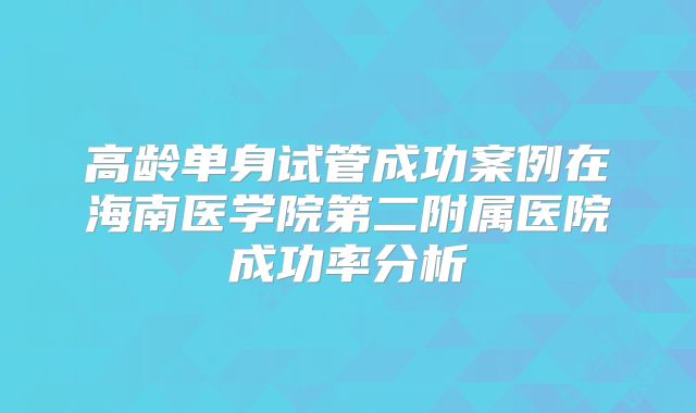 高龄单身试管成功案例在海南医学院第二附属医院成功率分析