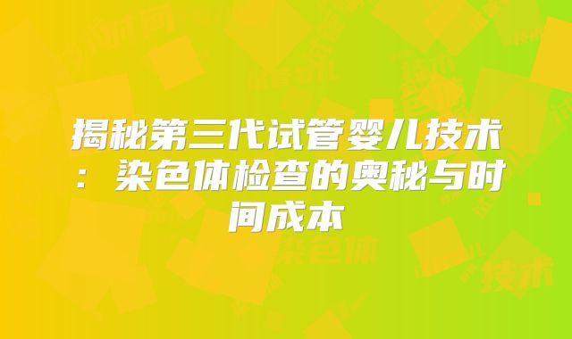 揭秘第三代试管婴儿技术:染色体检查的奥秘与时间成本