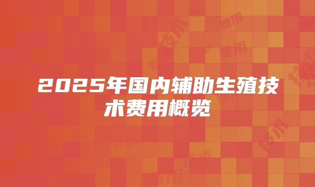 2025年国内辅助生殖技术费用概览