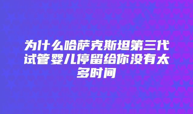 为什么哈萨克斯坦第三代试管婴儿停留给你没有太多时间