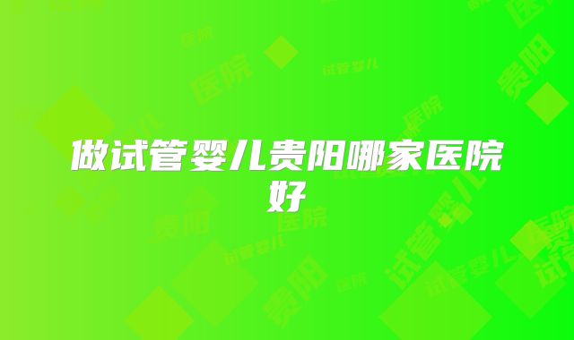 做试管婴儿贵阳哪家医院好