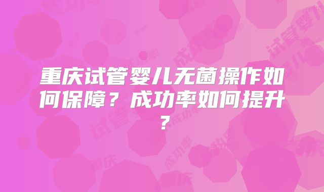 重庆试管婴儿无菌操作如何保障？成功率如何提升？