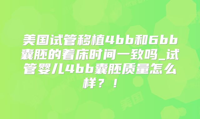 美国试管移植4bb和6bb囊胚的着床时间一致吗_试管婴儿4bb囊胚质量怎么样?!