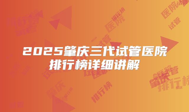 2025肇庆三代试管医院排行榜详细讲解