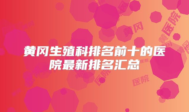 黄冈生殖科排名前十的医院最新排名汇总