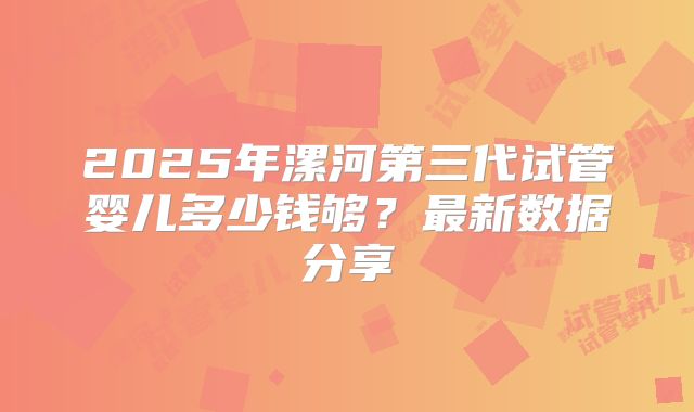 2025年漯河第三代试管婴儿多少钱够？最新数据分享