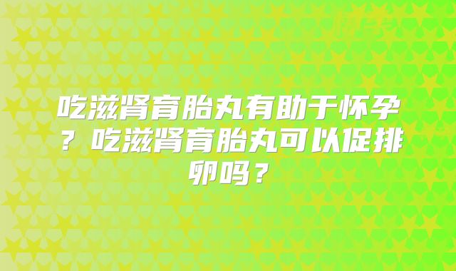 吃滋肾育胎丸有助于怀孕？吃滋肾育胎丸可以促排卵吗？