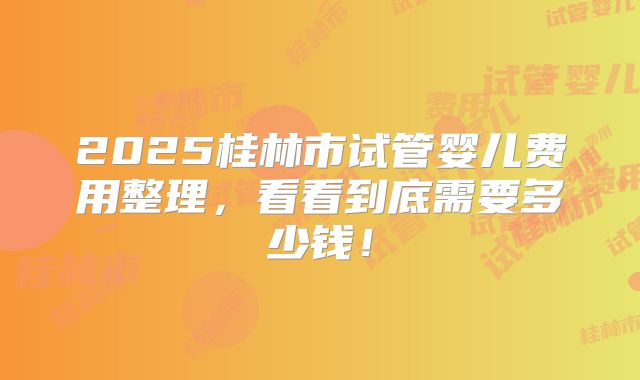 2025桂林市试管婴儿费用整理，看看到底需要多少钱！