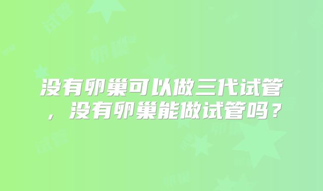 没有卵巢可以做三代试管，没有卵巢能做试管吗？
