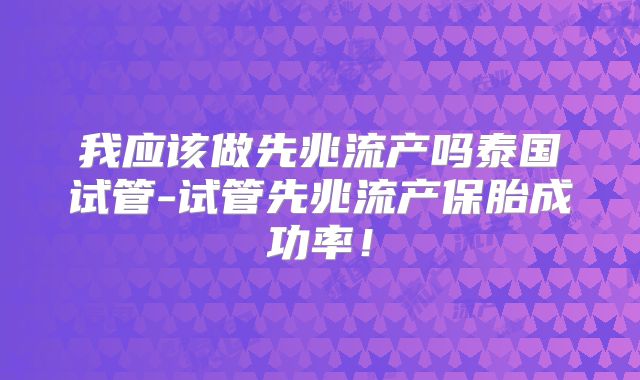 我应该做先兆流产吗泰国试管-试管先兆流产保胎成功率！