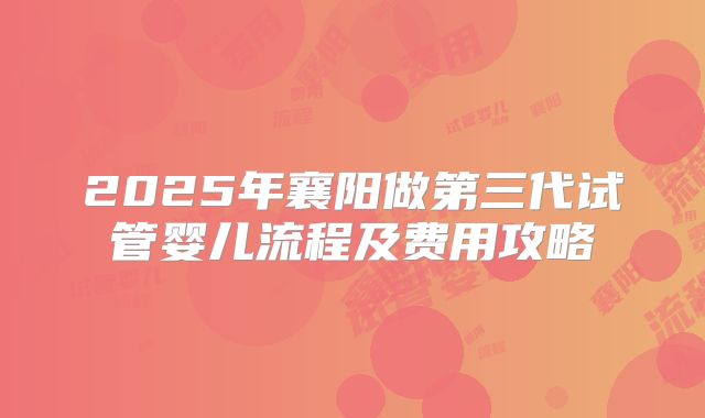 2025年襄阳做第三代试管婴儿流程及费用攻略