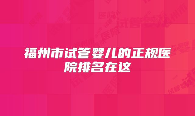 福州市试管婴儿的正规医院排名在这