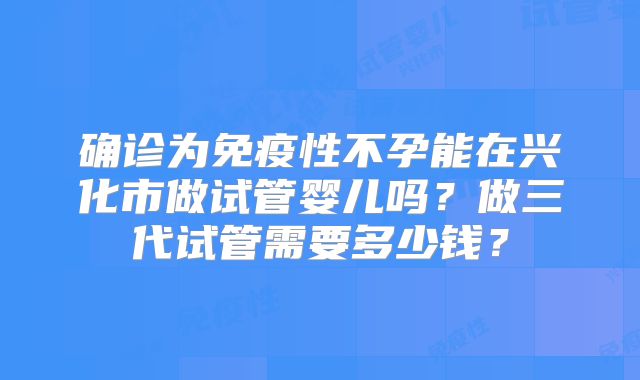 确诊为免疫性不孕能在兴化市做试管婴儿吗？做三代试管需要多少钱？