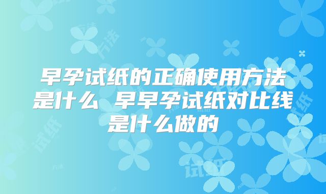 早孕试纸的正确使用方法是什么 早早孕试纸对比线是什么做的