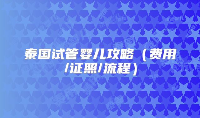 泰国试管婴儿攻略（费用/证照/流程）
