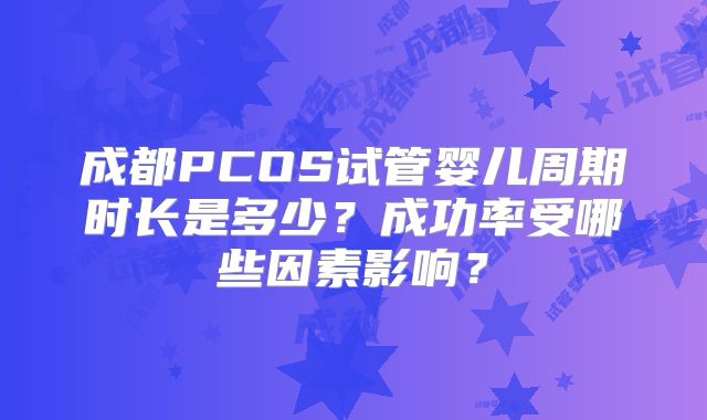 成都PCOS试管婴儿周期时长是多少？成功率受哪些因素影响？