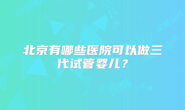 北京有哪些医院可以做三代试管婴儿？
