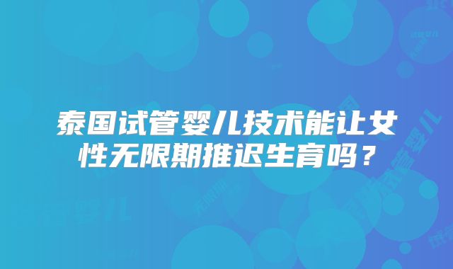 泰国试管婴儿技术能让女性无限期推迟生育吗?