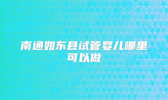 南通如东县试管婴儿哪里可以做