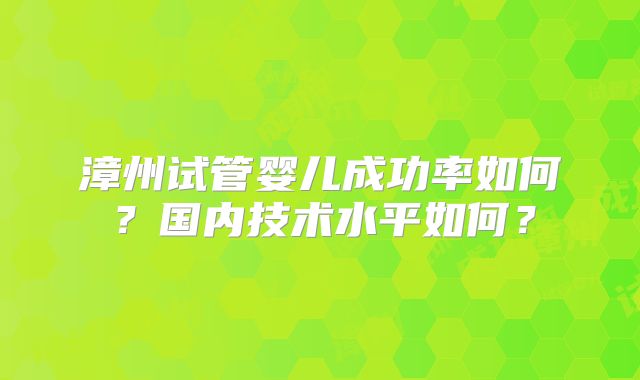 漳州试管婴儿成功率如何？国内技术水平如何？