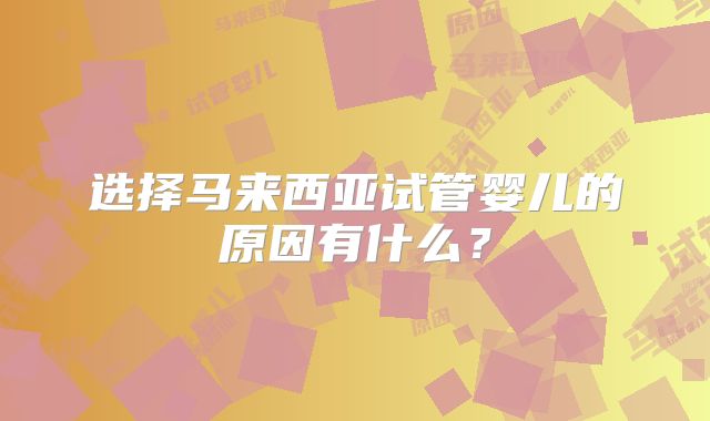 选择马来西亚试管婴儿的原因有什么？