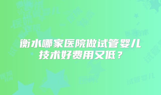 衡水哪家医院做试管婴儿技术好费用又低？