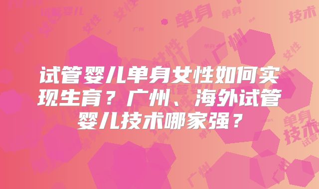 试管婴儿单身女性如何实现生育？广州、海外试管婴儿技术哪家强？