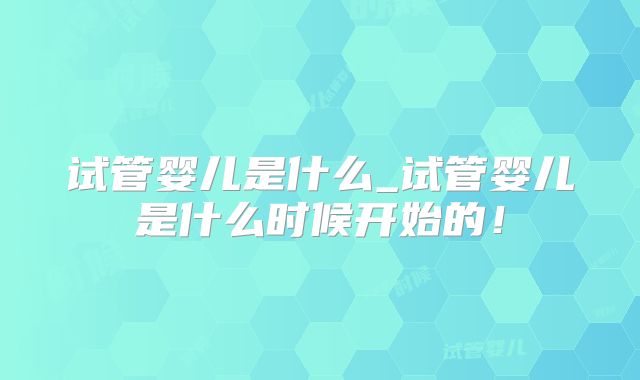 试管婴儿是什么_试管婴儿是什么时候开始的!