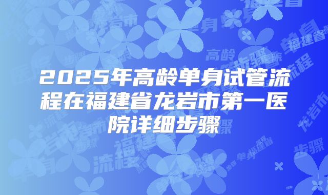 2025年高龄单身试管流程在福建省龙岩市第一医院详细步骤