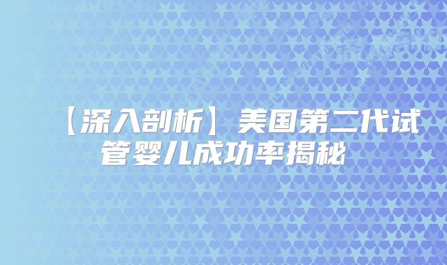 【深入剖析】美国第二代试管婴儿成功率揭秘