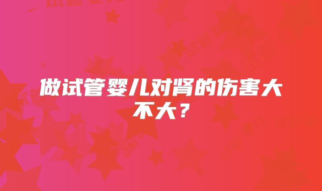 做试管婴儿对肾的伤害大不大?