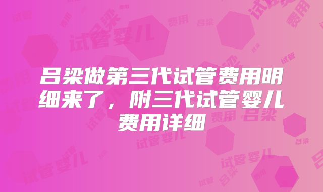 吕梁做第三代试管费用明细来了，附三代试管婴儿费用详细