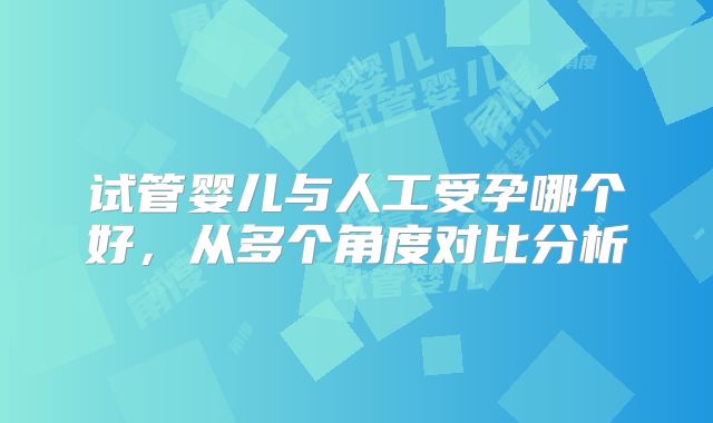 试管婴儿与人工受孕哪个好，从多个角度对比分析