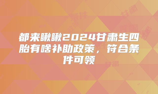 都来瞅瞅2024甘肃生四胎有啥补助政策，符合条件可领