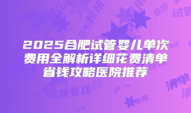 2025合肥试管婴儿单次费用全解析详细花费清单省钱攻略医院推荐