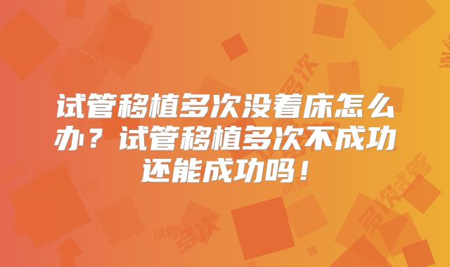 试管移植多次没着床怎么办？试管移植多次不成功还能成功吗！