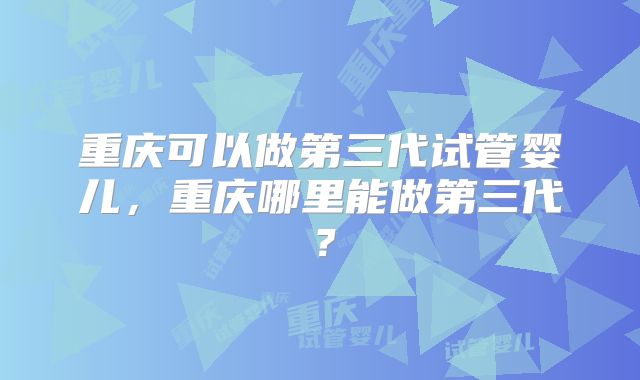 重庆可以做第三代试管婴儿，重庆哪里能做第三代？