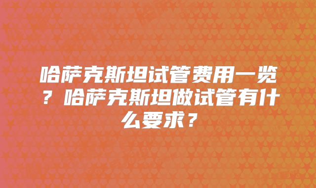 哈萨克斯坦试管费用一览？哈萨克斯坦做试管有什么要求？