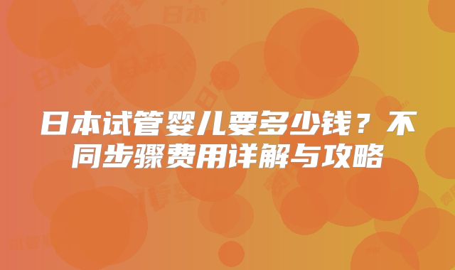 日本试管婴儿要多少钱？不同步骤费用详解与攻略